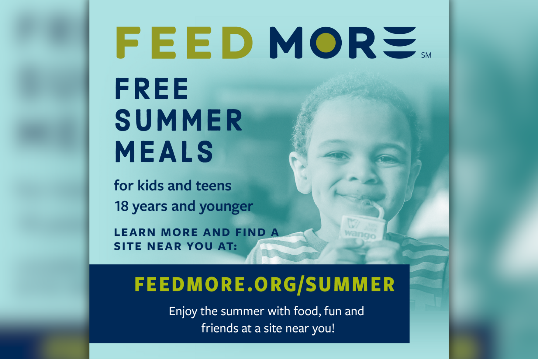 Feed More Summer Food Service Program graphic - it reads: Feed More free summer meals for kids and teens 18 years and younger. Learn more and find a site near at feedmore.org/summer. Enjoy the summer with food, fun and friends at a site near you!