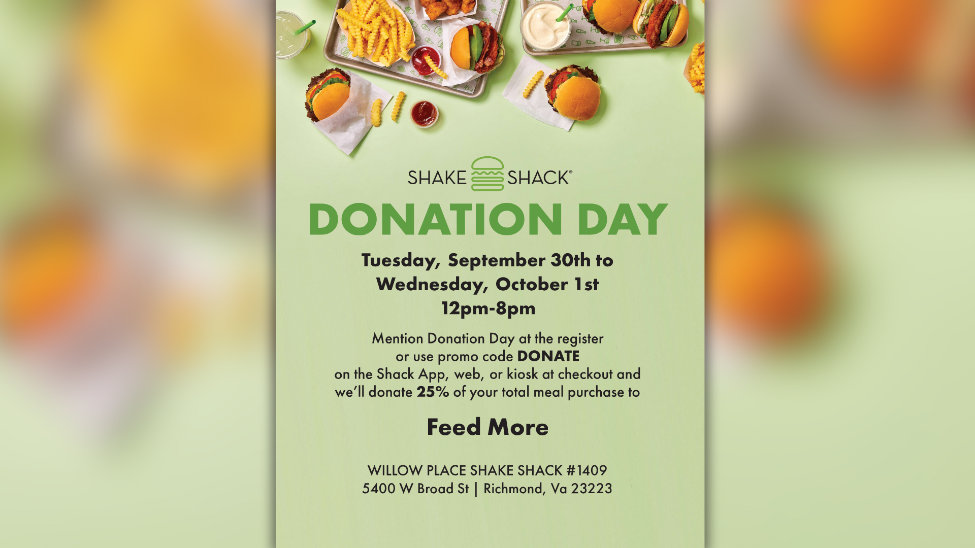 Shake Shack Willow Place Donation Days flyer - Tuesday, September 30th to Wednesday, October 1st 12 pm to 8 pm. Mention Donation Day at the register or use promo code DONATE on the Shack App, web, or kiosk at checkout and we'll donate 25% of your total meal purchase to Feed More. Willow Place Shake Shack #1409, 5400 W Broad St, Richmond, VA 23228.